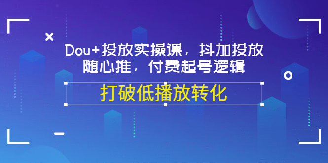 Dou+投放实操课，抖加投放，随心推，付费起号逻辑，打破低播放转化创富副业网-网创项目资源站-副业项目-创业项目-搞钱项目创富副业网