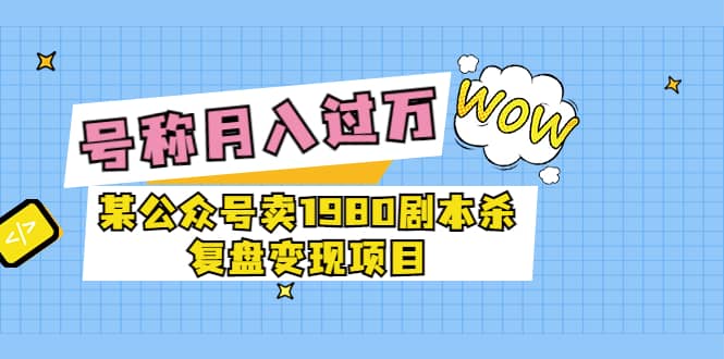 某公众号卖1980剧本杀复盘变现项目，号称月入10000+这两年非常火创富副业网-网创项目资源站-副业项目-创业项目-搞钱项目创富副业网