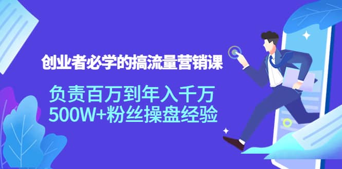 创业者必学的搞流量营销课：负责百万到年入千万，500W+粉丝操盘经验创富副业网-网创项目资源站-副业项目-创业项目-搞钱项目创富副业网
