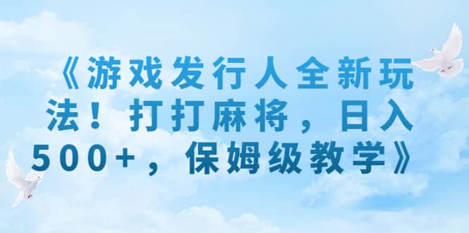 《游戏发行人全新玩法！打打麻将，日入500+，保姆级教学》创富副业网-网创项目资源站-副业项目-创业项目-搞钱项目创富副业网