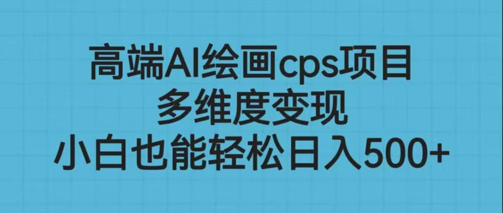 高端AI绘画cps项目，多维度变现，小白也能轻松日入500+创富副业网-网创项目资源站-副业项目-创业项目-搞钱项目创富副业网