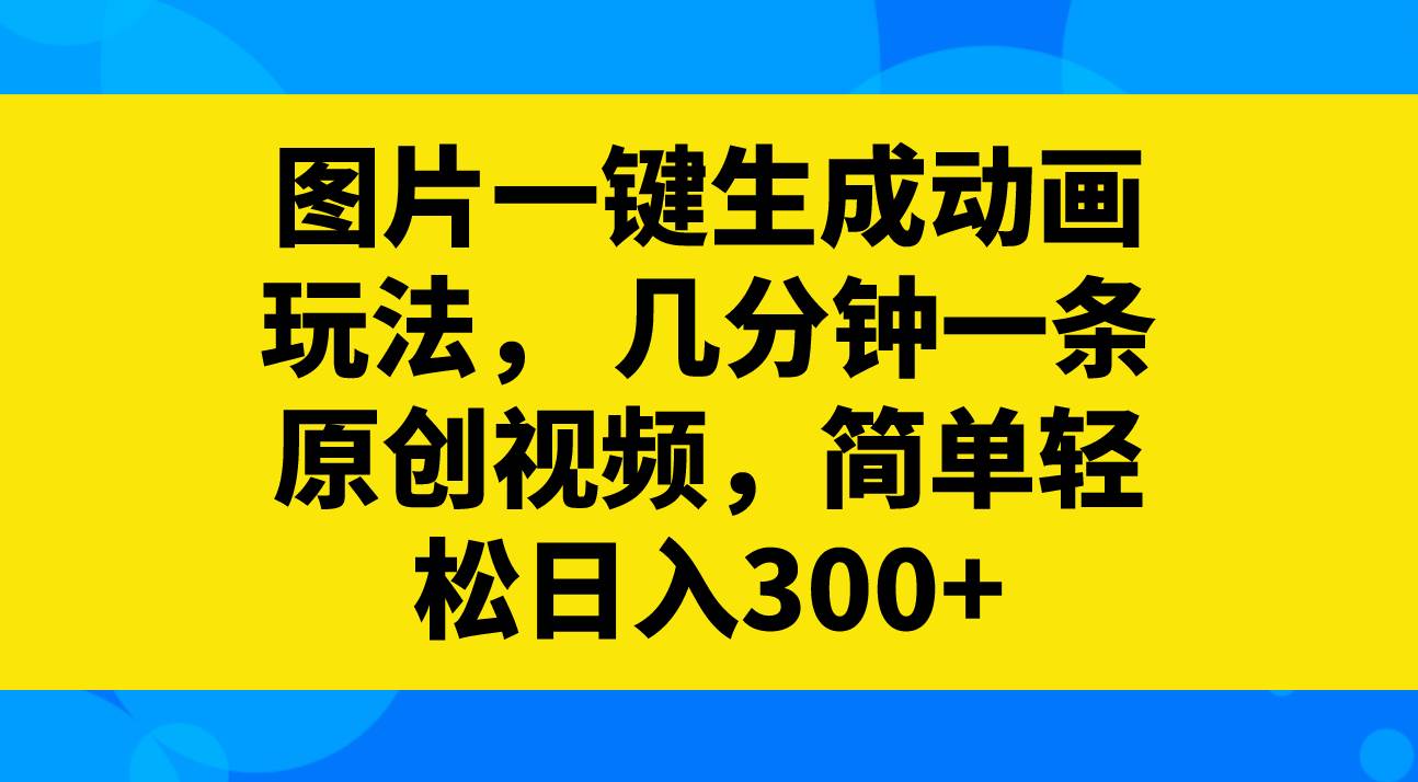 图片一键生成动画玩法，几分钟一条原创视频，简单轻松日入300+创富副业网-网创项目资源站-副业项目-创业项目-搞钱项目创富副业网
