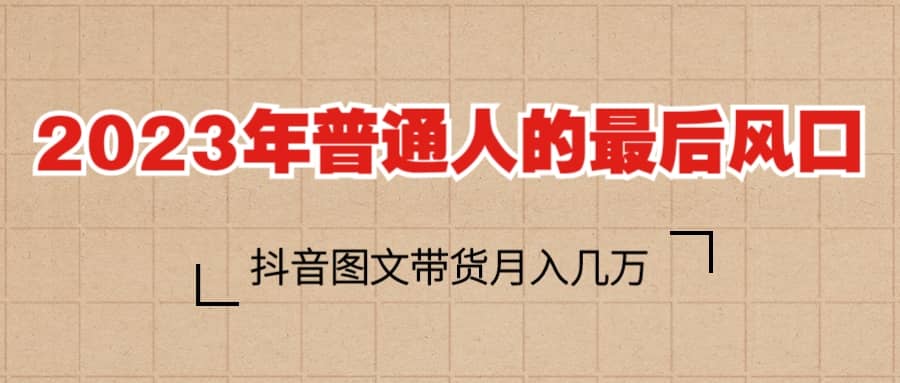 2023普通人的最后风口，抖音图文带货月入几万+创富副业网-网创项目资源站-副业项目-创业项目-搞钱项目创富副业网