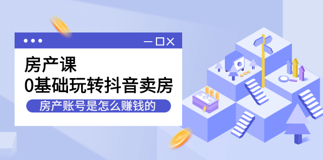 房产课，0基础玩转抖音卖房价值1798元创富副业网-网创项目资源站-副业项目-创业项目-搞钱项目创富副业网