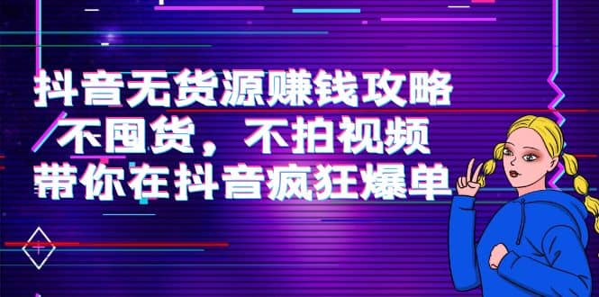 抖音无货源赚钱攻略，不囤货，不拍视频，带你在抖音疯狂爆单创富副业网-网创项目资源站-副业项目-创业项目-搞钱项目创富副业网