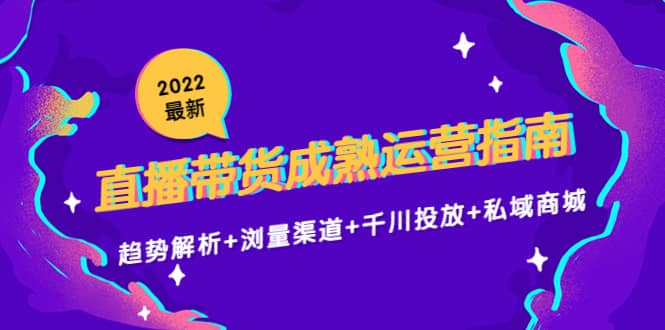 2022最新直播带货成熟运营指南：趋势解析+浏量渠道+千川投放+私域商城创富副业网-网创项目资源站-副业项目-创业项目-搞钱项目创富副业网