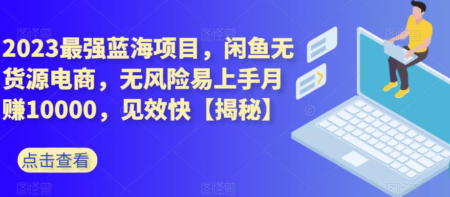2023最强蓝海项目，闲鱼无货源电商，无风险易上手月赚10000，见效快【揭秘】创富副业网-网创项目资源站-副业项目-创业项目-搞钱项目创富副业网