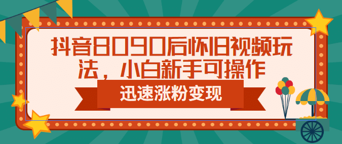 抖音8090后怀旧视频玩法，小白新手可操作，迅速涨粉变现（教程+素材）创富副业网-网创项目资源站-副业项目-创业项目-搞钱项目创富副业网