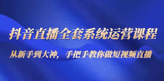 抖音直播全套系统运营课程：从新手到大神，手把手教你做直播短视频创富副业网-网创项目资源站-副业项目-创业项目-搞钱项目创富副业网