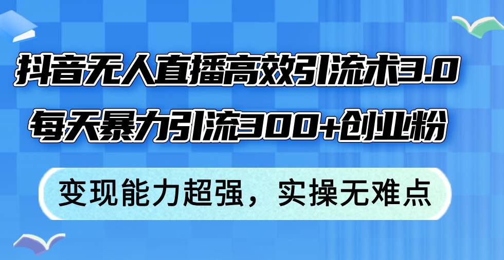 抖音无人直播高效引流术3.0，每天暴力引流300+创业粉，变现能力超强，…创富副业网-网创项目资源站-副业项目-创业项目-搞钱项目创富副业网