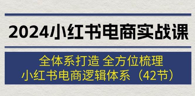 2024小红书电商实战课：全体系打造 全方位梳理 小红书电商逻辑体系 (42节)创富副业网-网创项目资源站-副业项目-创业项目-搞钱项目创富副业网