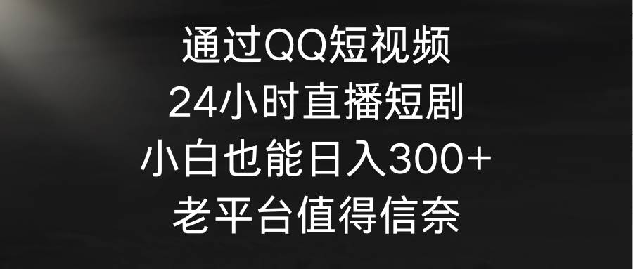 通过QQ短视频、24小时直播短剧，小白也能日入300+，老平台值得信奈创富副业网-网创项目资源站-副业项目-创业项目-搞钱项目创富副业网