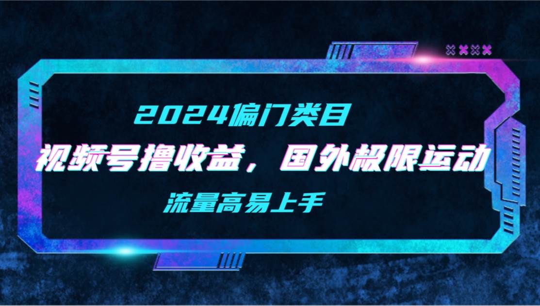 【2024偏门类目】视频号撸收益，二创国外极限运动视频锦集，流量高易上手创富副业网-网创项目资源站-副业项目-创业项目-搞钱项目创富副业网