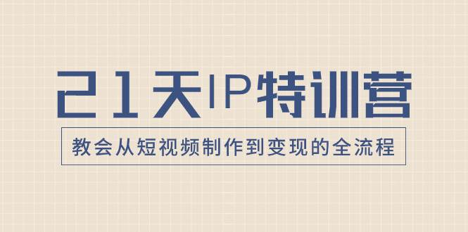 21天IP特训营，教会从短视频制作到变现的全流程创富副业网-网创项目资源站-副业项目-创业项目-搞钱项目创富副业网