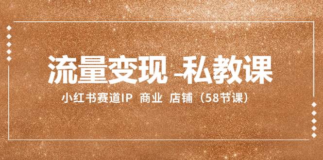 流量变现-私教课：小红书赛道IP  商业  店铺（58节课）创富副业网-网创项目资源站-副业项目-创业项目-搞钱项目创富副业网