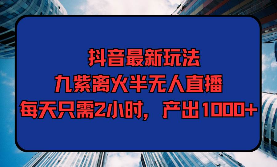 抖音最新玩法，九紫离火半无人直播，每天只需2小时，产出1000+创富副业网-网创项目资源站-副业项目-创业项目-搞钱项目创富副业网