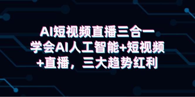 AI短视频直播三合一，学会AI人工智能+短视频+直播，三大趋势红利创富副业网-网创项目资源站-副业项目-创业项目-搞钱项目创富副业网