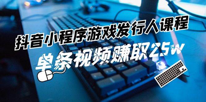 抖音小程序-游戏发行人课程：带你玩转游戏任务变现，单条视频赚取25w创富副业网-网创项目资源站-副业项目-创业项目-搞钱项目创富副业网