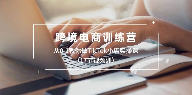 跨境电商训练营：从0-1教你做TikTok小店实操课（17节视频课）创富副业网-网创项目资源站-副业项目-创业项目-搞钱项目创富副业网