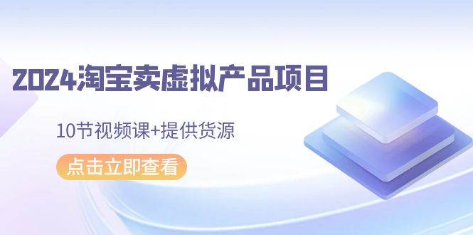 2024淘宝卖虚拟产品项目，10节视频课+提供货源创富副业网-网创项目资源站-副业项目-创业项目-搞钱项目创富副业网