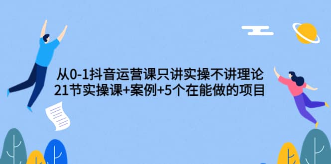从0-1抖音运营课只讲实操不讲理论：21节实操课+案例+5个在能做的项目创富副业网-网创项目资源站-副业项目-创业项目-搞钱项目创富副业网