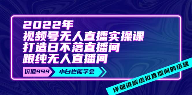 2022年《视频号无人直播实操课》打造日不落直播间+纯无人直播间创富副业网-网创项目资源站-副业项目-创业项目-搞钱项目创富副业网