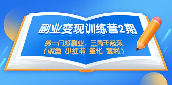 副业变现训练营2期，挑一门好副业，三周干起来（闲鱼 小红书 量化 套利）创富副业网-网创项目资源站-副业项目-创业项目-搞钱项目创富副业网
