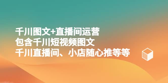 千川图文+直播间运营，包含千川短视频图文、千川直播间、小店随心推等等创富副业网-网创项目资源站-副业项目-创业项目-搞钱项目创富副业网