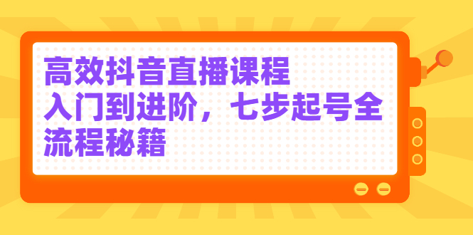 高效抖音直播课程，入门到进阶，七步起号全流程秘籍创富副业网-网创项目资源站-副业项目-创业项目-搞钱项目创富副业网