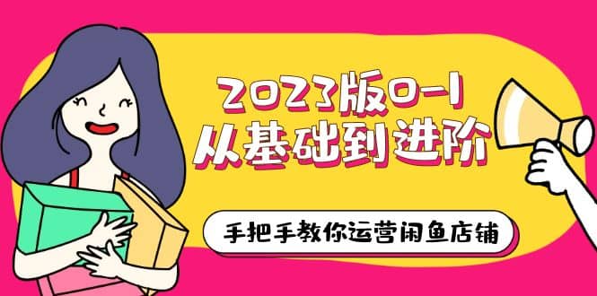 2023版0-1从基础到进阶，手把手教你运营闲鱼店铺（10节视频课）创富副业网-网创项目资源站-副业项目-创业项目-搞钱项目创富副业网