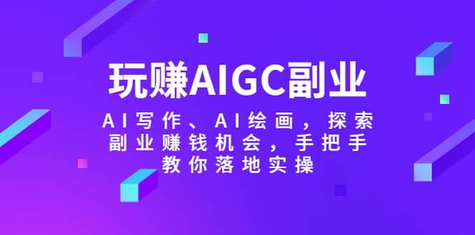 玩赚AIGC副业-AI写作、AI绘画，探索副业赚钱机会，手把手教你落地实操创富副业网-网创项目资源站-副业项目-创业项目-搞钱项目创富副业网