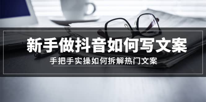 新手做抖音如何写文案，手把手实操如何拆解热门文案创富副业网-网创项目资源站-副业项目-创业项目-搞钱项目创富副业网