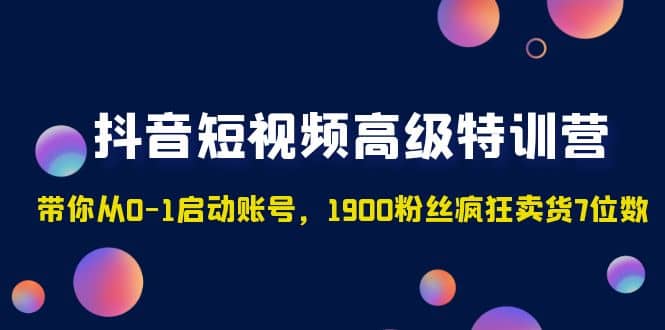 抖音短视频高级特训营：带你从0-1启动账号，1900粉丝疯狂卖货7位数创富副业网-网创项目资源站-副业项目-创业项目-搞钱项目创富副业网