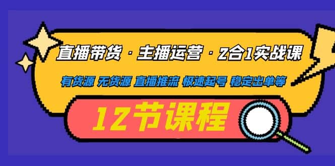 直播带货·主播运营2合1实战课 有货源 无货源 直播推流 极速起号 稳定出单创富副业网-网创项目资源站-副业项目-创业项目-搞钱项目创富副业网