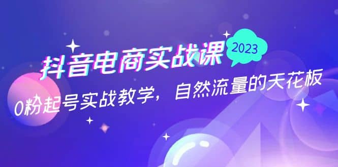 抖音电商实战课：0粉起号实战教学，自然流量的天花板（2月19最新）创富副业网-网创项目资源站-副业项目-创业项目-搞钱项目创富副业网
