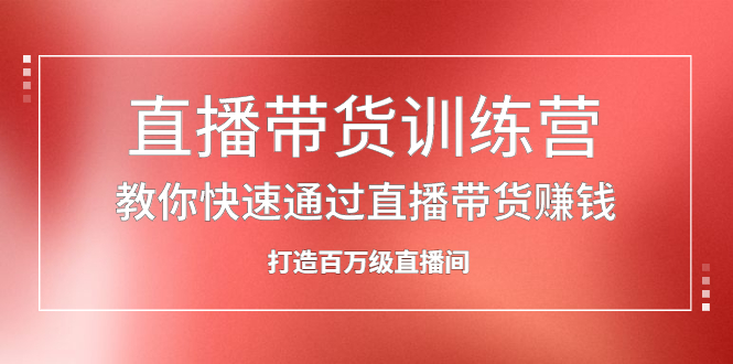 直播带货训练营，教你快速通过直播带货赚钱，打造百万级直播间创富副业网-网创项目资源站-副业项目-创业项目-搞钱项目创富副业网
