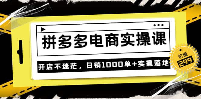 《拼多多电商实操课》开店不迷茫，日销1000单+实操落地（价值299元）创富副业网-网创项目资源站-副业项目-创业项目-搞钱项目创富副业网