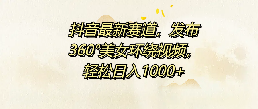 抖音最新赛道，发布360°美女环绕视频，轻松日入1000+创富副业网-网创项目资源站-副业项目-创业项目-搞钱项目创富副业网