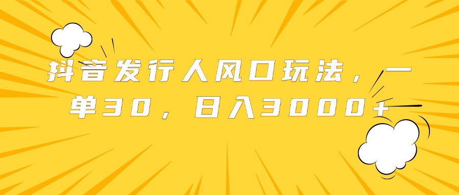 抖音发行人风口玩法，一单30，日入3000+创富副业网-网创项目资源站-副业项目-创业项目-搞钱项目创富副业网