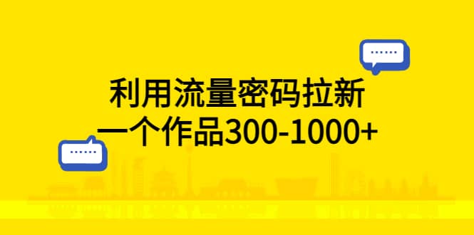 利用流量密码拉新，一个作品300-1000+创富副业网-网创项目资源站-副业项目-创业项目-搞钱项目创富副业网