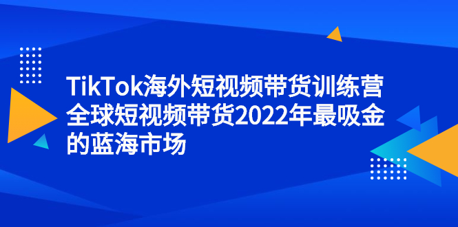 TikTok海外短视频带货训练营，全球短视频带货2022年最吸金的蓝海市场创富副业网-网创项目资源站-副业项目-创业项目-搞钱项目创富副业网