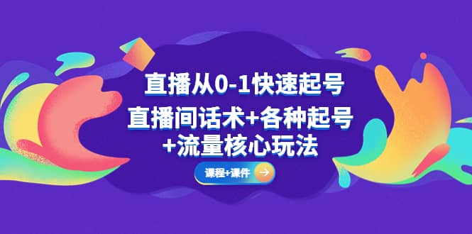 直播从0-1快速起号，直播间话术+各种起号+流量核心玩法(全套课程+课件)创富副业网-网创项目资源站-副业项目-创业项目-搞钱项目创富副业网
