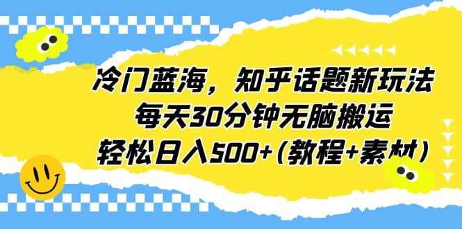 冷门蓝海，知乎话题新玩法，每天30分钟无脑搬运，轻松日入500+(教程+素材)创富副业网-网创项目资源站-副业项目-创业项目-搞钱项目创富副业网
