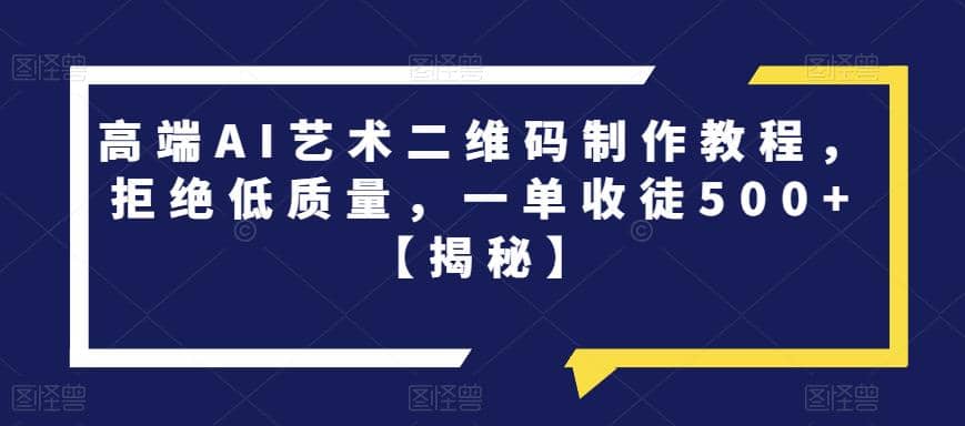 高端AI艺术二维码制作教程，拒绝低质量，一单收徒500+【揭秘】创富副业网-网创项目资源站-副业项目-创业项目-搞钱项目创富副业网