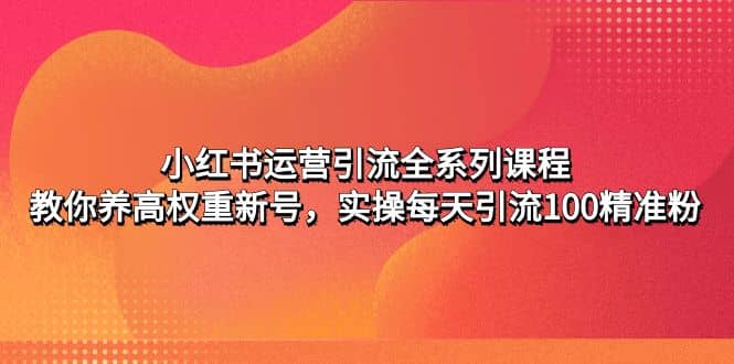 小红书运营引流全系列课程：教你养高权重新号创富副业网-网创项目资源站-副业项目-创业项目-搞钱项目创富副业网