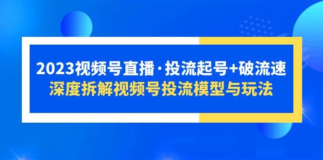 2023视频号直播·投流起号+破流速，深度拆解视频号投流模型与玩法创富副业网-网创项目资源站-副业项目-创业项目-搞钱项目创富副业网