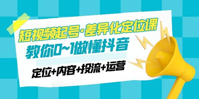2023短视频起号·差异化定位课：0~1做懂抖音（定位+内容+投流+运营）创富副业网-网创项目资源站-副业项目-创业项目-搞钱项目创富副业网