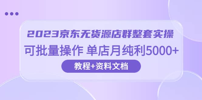 2023京东-无货源店群整套实操 可批量操作 单店月纯利5000+63节课+资料文档创富副业网-网创项目资源站-副业项目-创业项目-搞钱项目创富副业网