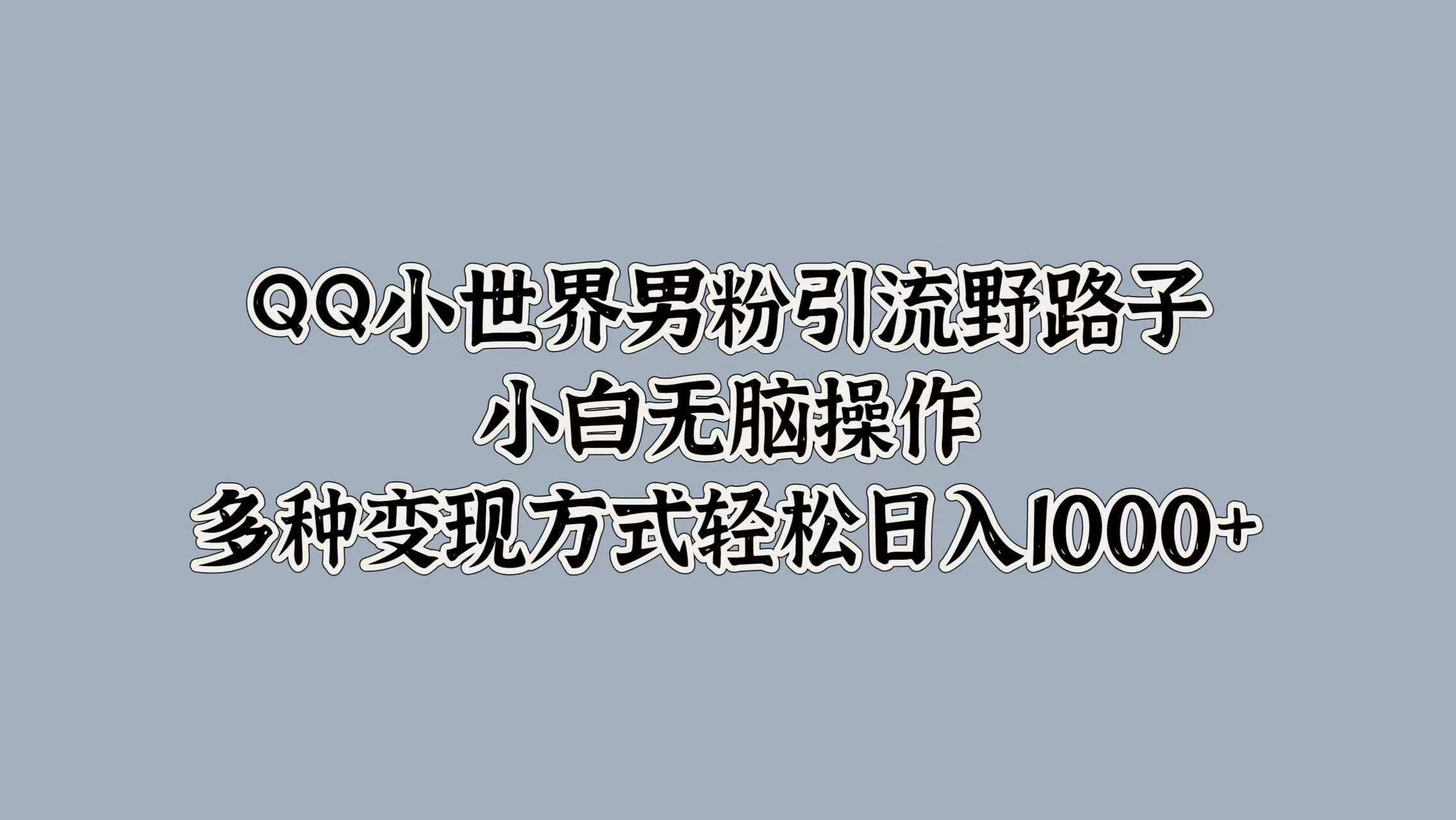 QQ小世界男粉引流野路子，小白无脑操作，多种变现方式轻松日入1000+创富副业网-网创项目资源站-副业项目-创业项目-搞钱项目创富副业网