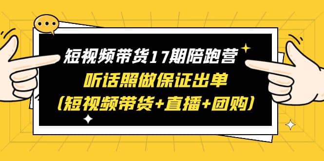 短视频带货17期陪跑营 听话照做保证出单（短视频带货+直播+团购）创富副业网-网创项目资源站-副业项目-创业项目-搞钱项目创富副业网